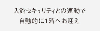 入館セキュリティとの連動で自動的に1階へお迎え