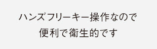 ハンズフリーキー操作なので便利で衛生的です