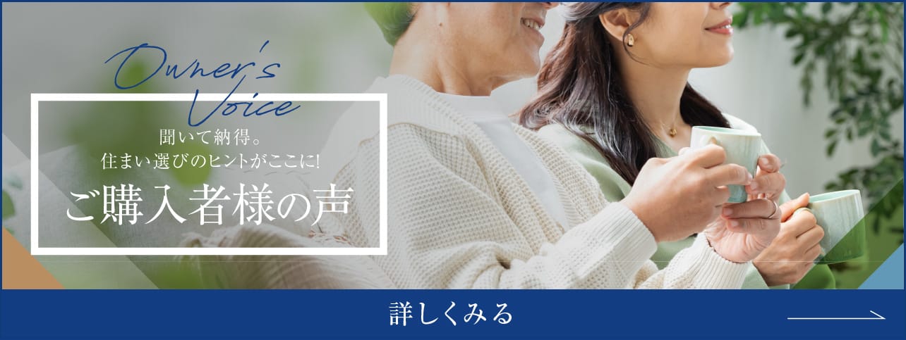 聞いて納得。住まい選びのヒントがここに!ご購入者様の声 詳しくみる