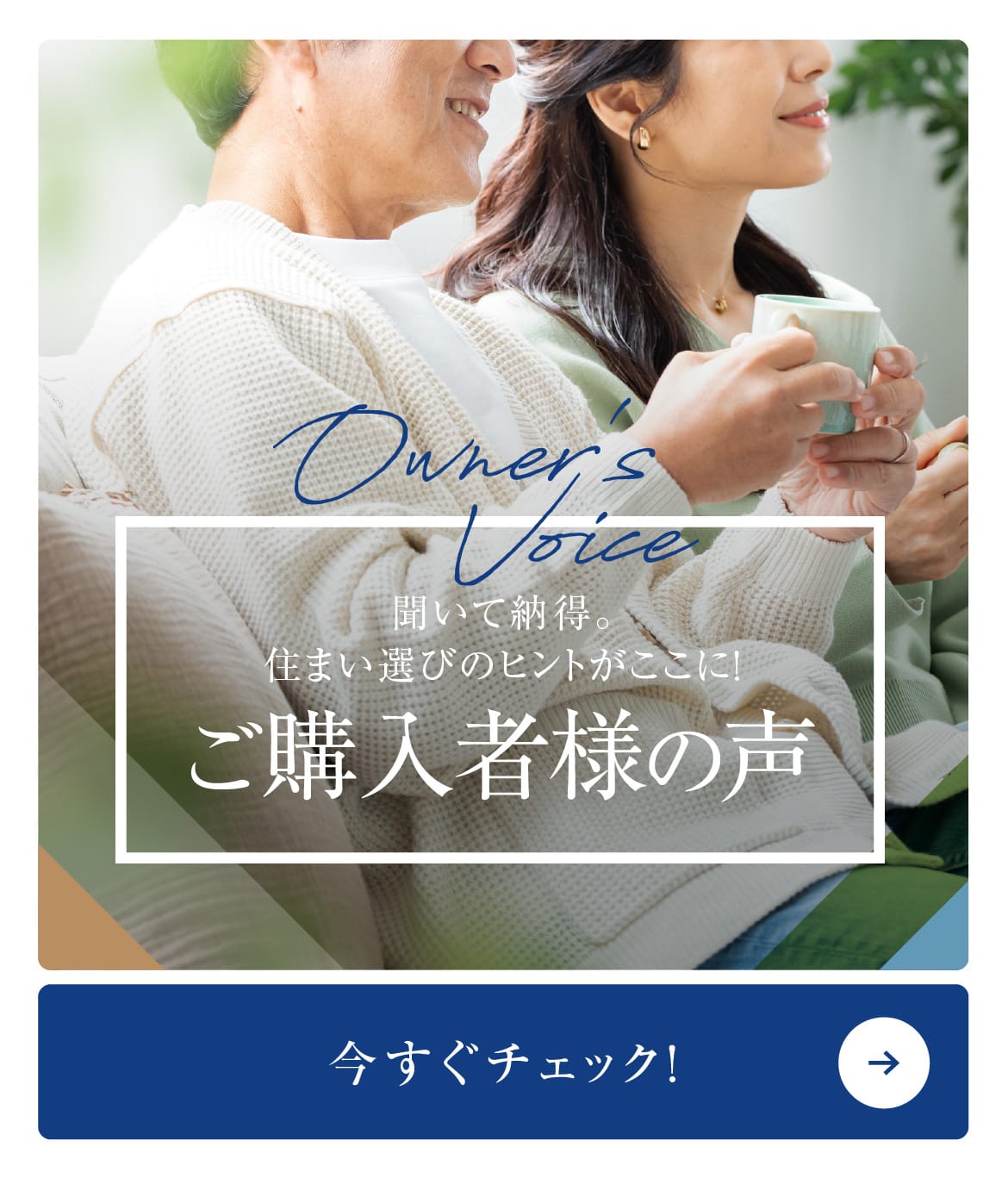 聞いて納得。住まい選びのヒントがここに!ご購入者様の声 詳しくみる