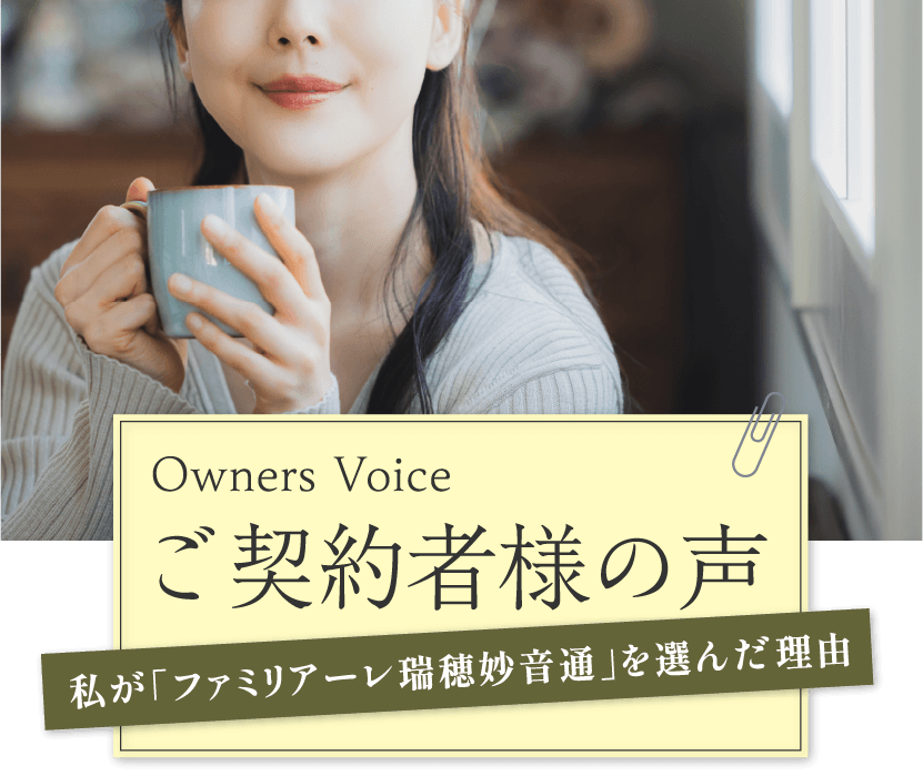 Owners Voice ご契約者様の声 私が「ファミリアーレ瑞穂妙音通」を選んだ理由