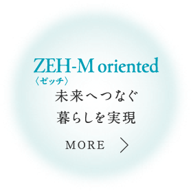 ZEH-M oriented いつまでも、快適で環境にもやさしい住まいへ。