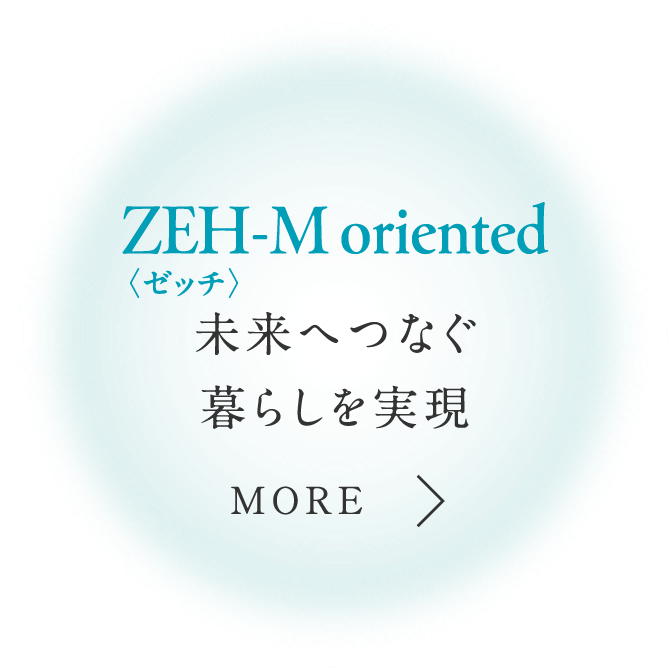 ZEH-M oriented いつまでも、快適で環境にもやさしい住まいへ。