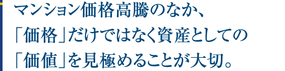 マンション価格高騰のなか、「価格」だけではなく資産としての「価値」を見極めることが大切。