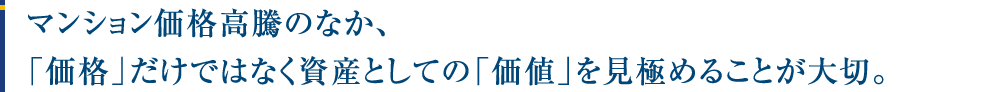 マンション価格高騰のなか、「価格」だけではなく資産としての「価値」を見極めることが大切。