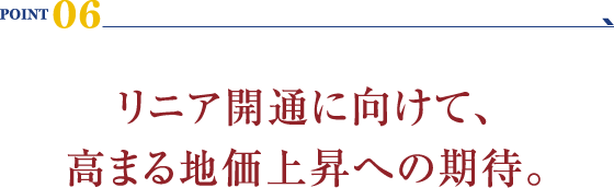 POINT 06：リニア開通に向けて、高まる地価上昇への期待。