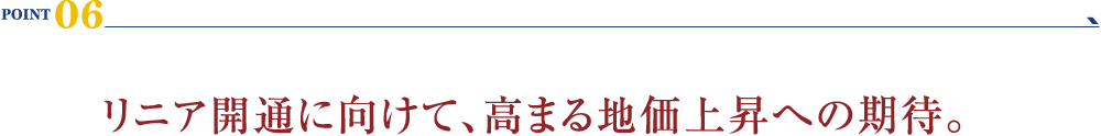 POINT 06：リニア開通に向けて、高まる地価上昇への期待。