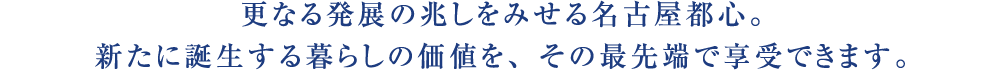 更なる発展の兆しをみせる名古屋都心。新たに誕生する暮らしの価値を、その最先端で享受できます。