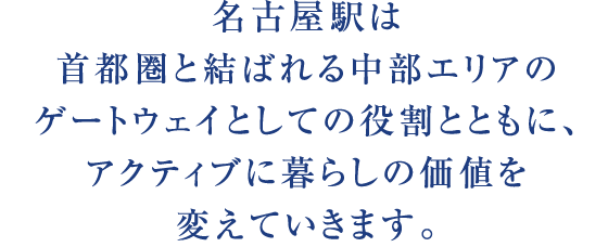 名古屋駅は首都圏と結ばれる中部エリアのゲートウェイとしての役割とともに、アクティブに暮らしの価値を変えていきます。