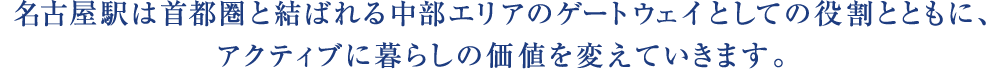 名古屋駅は首都圏と結ばれる中部エリアのゲートウェイとしての役割とともに、アクティブに暮らしの価値を変えていきます。