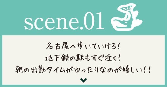 scene.01 名古屋へ歩いていける！地下鉄の駅もすぐ近く！朝の出勤タイムがゆったりなのが嬉しい！！