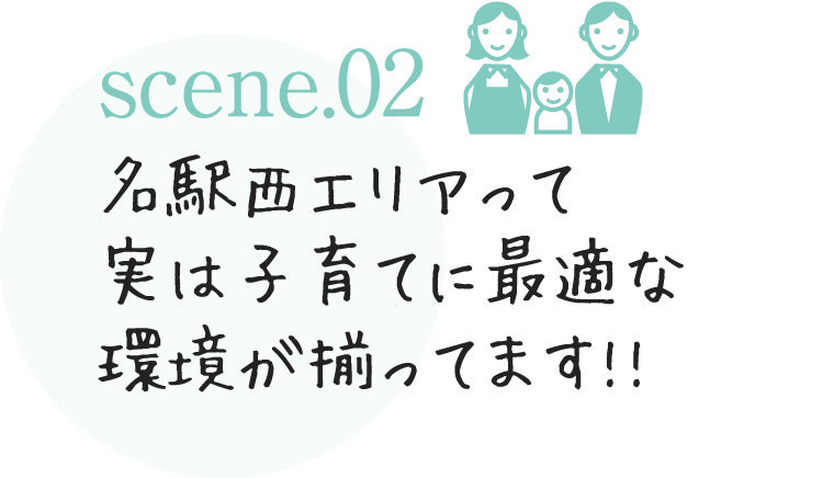 scene.02 名駅西エリアって実は子育てに最適な環境が揃ってます!!