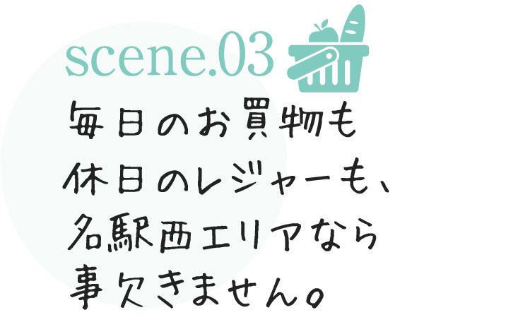 scene.03 毎日のお買物も休日のレジャーも、名駅西エリアなら事欠きません。