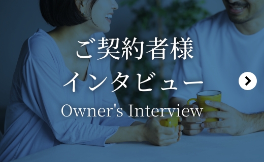 ご契約者様インタビュー Owner's Interview