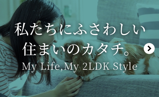 私たちにふさわしい住まいのカタチ。My Life,My 2LDK Style